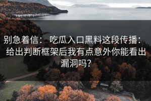 别急着信： 吃瓜入口黑料这段传播： 给出判断框架后我有点意外你能看出漏洞吗？