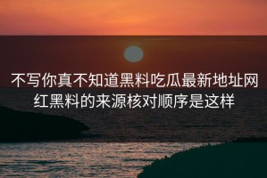 不写你真不知道黑料吃瓜最新地址网红黑料的来源核对顺序是这样