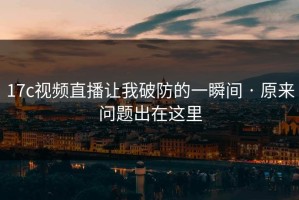 17c视频直播让我破防的一瞬间 · 原来问题出在这里