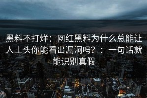 黑料不打烊：网红黑料为什么总能让人上头你能看出漏洞吗？：一句话就能识别真假