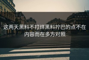 这两天黑料不打烊黑料拧巴的点不在内容而在多方对照