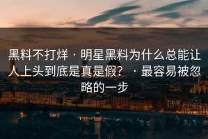 黑料不打烊 · 明星黑料为什么总能让人上头到底是真是假？ · 最容易被忽略的一步