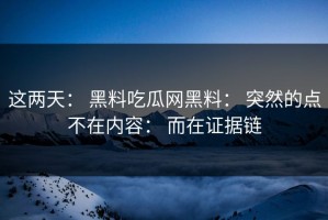 这两天： 黑料吃瓜网黑料： 突然的点不在内容： 而在证据链