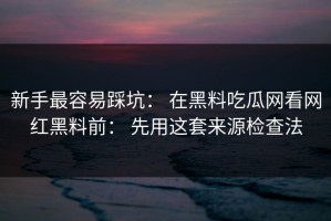 新手最容易踩坑： 在黑料吃瓜网看网红黑料前： 先用这套来源检查法