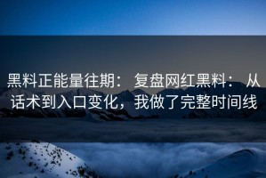 黑料正能量往期： 复盘网红黑料： 从话术到入口变化，我做了完整时间线