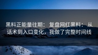 黑料正能量往期： 复盘网红黑料： 从话术到入口变化，我做了完整时间线