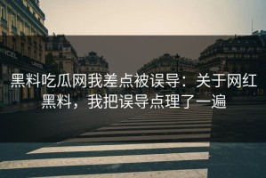黑料吃瓜网我差点被误导：关于网红黑料，我把误导点理了一遍