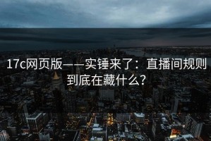 17c网页版——实锤来了：直播间规则到底在藏什么？