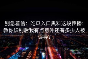 别急着信：吃瓜入口黑料这段传播：教你识别后我有点意外还有多少人被误导？