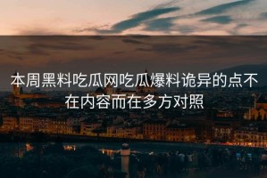 本周黑料吃瓜网吃瓜爆料诡异的点不在内容而在多方对照