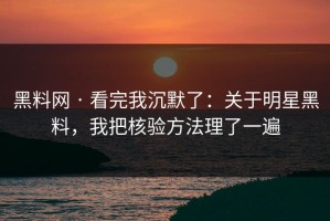 黑料网 · 看完我沉默了：关于明星黑料，我把核验方法理了一遍