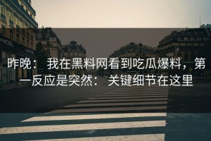 昨晚： 我在黑料网看到吃瓜爆料，第一反应是突然： 关键细节在这里