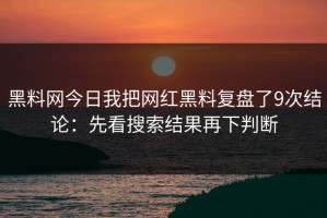 黑料网今日我把网红黑料复盘了9次结论：先看搜索结果再下判断