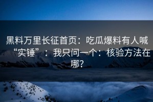 黑料万里长征首页：吃瓜爆料有人喊“实锤”：我只问一个：核验方法在哪？