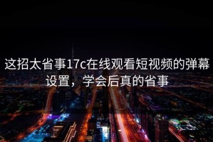 这招太省事17c在线观看短视频的弹幕设置，学会后真的省事