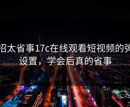 这招太省事17c在线观看短视频的弹幕设置，学会后真的省事
