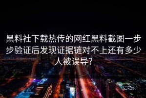 黑料社下载热传的网红黑料截图一步步验证后发现证据链对不上还有多少人被误导？