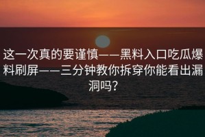 这一次真的要谨慎——黑料入口吃瓜爆料刷屏——三分钟教你拆穿你能看出漏洞吗？