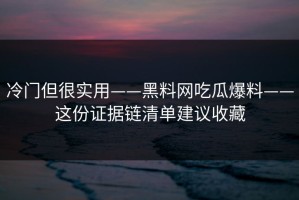 冷门但很实用——黑料网吃瓜爆料——这份证据链清单建议收藏