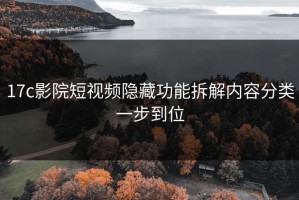 17c影院短视频隐藏功能拆解内容分类一步到位