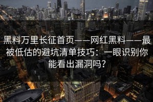 黑料万里长征首页——网红黑料——最被低估的避坑清单技巧：一眼识别你能看出漏洞吗？
