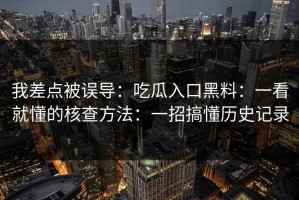 我差点被误导：吃瓜入口黑料：一看就懂的核查方法：一招搞懂历史记录