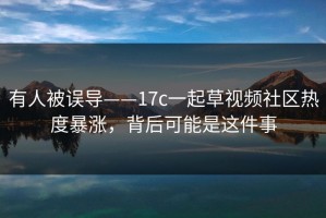 有人被误导——17c一起草视频社区热度暴涨，背后可能是这件事