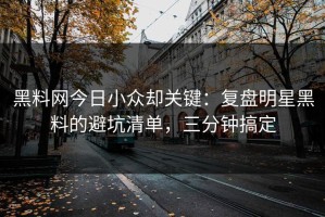 黑料网今日小众却关键：复盘明星黑料的避坑清单，三分钟搞定