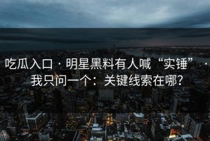 吃瓜入口 · 明星黑料有人喊“实锤” · 我只问一个：关键线索在哪？