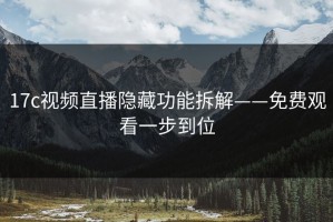 17c视频直播隐藏功能拆解——免费观看一步到位