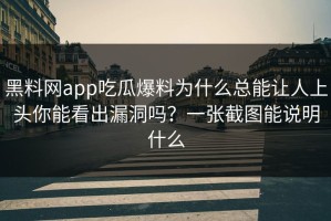 黑料网app吃瓜爆料为什么总能让人上头你能看出漏洞吗？一张截图能说明什么