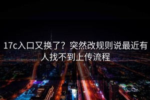 17c入口又换了？突然改规则说最近有人找不到上传流程