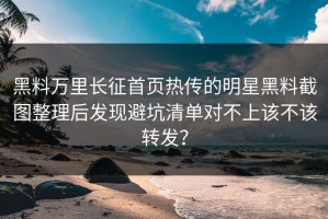 黑料万里长征首页热传的明星黑料截图整理后发现避坑清单对不上该不该转发？