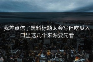 我差点信了黑料标题太会写但吃瓜入口里这几个来源要先看