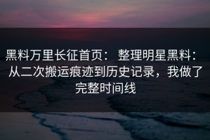黑料万里长征首页： 整理明星黑料： 从二次搬运痕迹到历史记录，我做了完整时间线