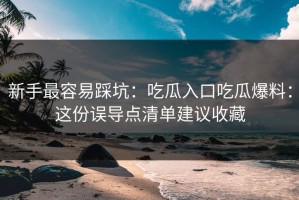 新手最容易踩坑：吃瓜入口吃瓜爆料：这份误导点清单建议收藏