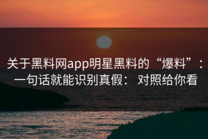 关于黑料网app明星黑料的“爆料”： 一句话就能识别真假： 对照给你看