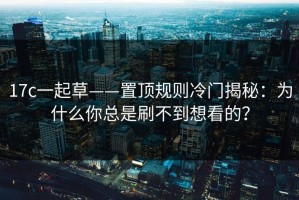 17c一起草——置顶规则冷门揭秘：为什么你总是刷不到想看的？