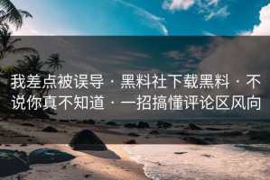 我差点被误导 · 黑料社下载黑料 · 不说你真不知道 · 一招搞懂评论区风向