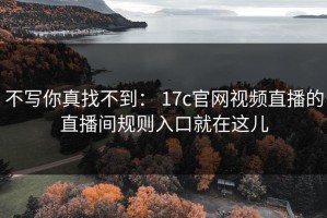 不写你真找不到： 17c官网视频直播的直播间规则入口就在这儿