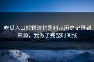 吃瓜入口解释清楚黑料从历史记录到来源，我做了完整时间线