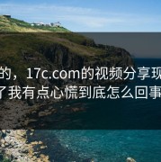 说真的，17c.com的视频分享现在变了我有点心慌到底怎么回事？