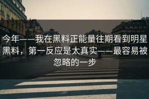 今年——我在黑料正能量往期看到明星黑料，第一反应是太真实——最容易被忽略的一步