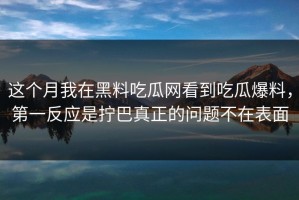 这个月我在黑料吃瓜网看到吃瓜爆料，第一反应是拧巴真正的问题不在表面