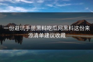一份避坑手册黑料吃瓜网黑料这份来源清单建议收藏