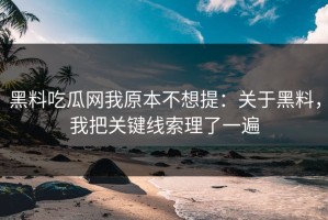 黑料吃瓜网我原本不想提：关于黑料，我把关键线索理了一遍