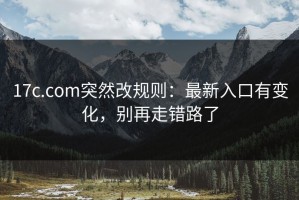 17c.com突然改规则：最新入口有变化，别再走错路了