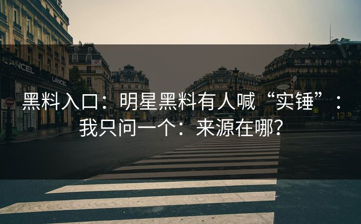 黑料入口：明星黑料有人喊“实锤”：我只问一个：来源在哪？