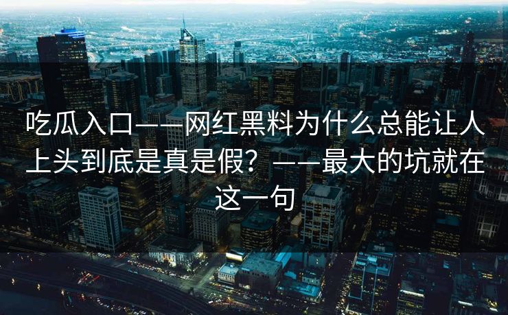吃瓜入口——网红黑料为什么总能让人上头到底是真是假？——最大的坑就在这一句