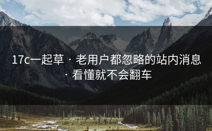 17c一起草 · 老用户都忽略的站内消息 · 看懂就不会翻车